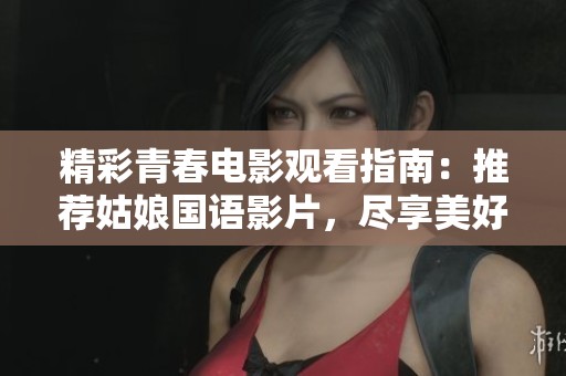 精彩青春電影觀看指南：推薦姑娘國語影片，盡享美好時光