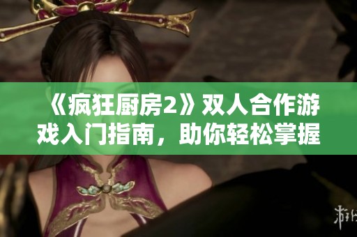 《瘋狂廚房2》雙人合作游戲入門指南，助你輕松掌握新手技巧與玩法竅門