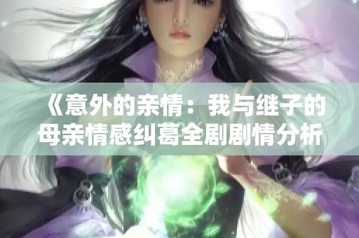 《意外的親情：我與繼子的母親情感糾葛全劇劇情分析》