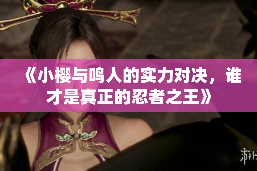 《小櫻與鳴人的實力對決，誰才是真正的忍者之王》