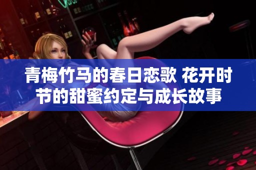 青梅竹馬的春日戀歌 花開(kāi)時(shí)節(jié)的甜蜜約定與成長(zhǎng)故事