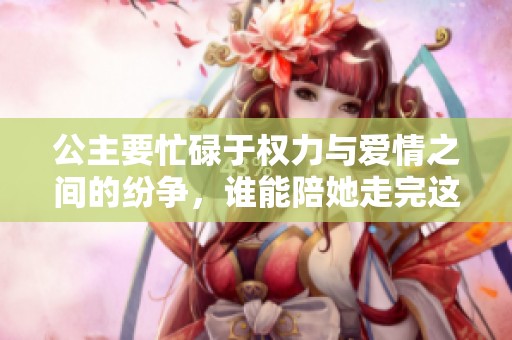 公主要忙碌于權(quán)力與愛(ài)情之間的紛爭(zhēng)，誰(shuí)能陪她走完這段旅程