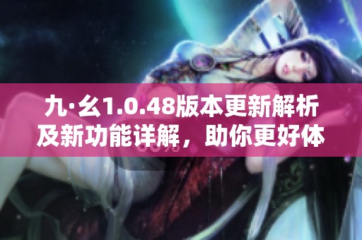 九·幺1.0.48版本更新解析及新功能詳解，助你更好體驗軟件魅力