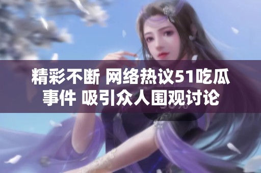 精彩不斷 網(wǎng)絡(luò)熱議51吃瓜事件 吸引眾人圍觀討論