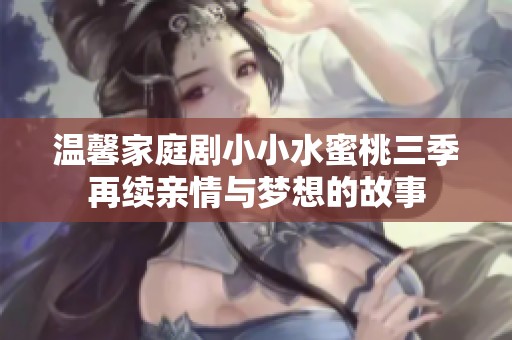 溫馨家庭劇小小水蜜桃三季再續(xù)親情與夢想的故事