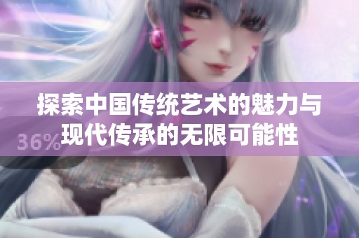 探索中國傳統(tǒng)藝術(shù)的魅力與現(xiàn)代傳承的無限可能性