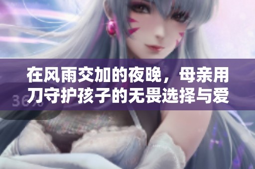 在風(fēng)雨交加的夜晚，母親用刀守護孩子的無畏選擇與愛的溫暖