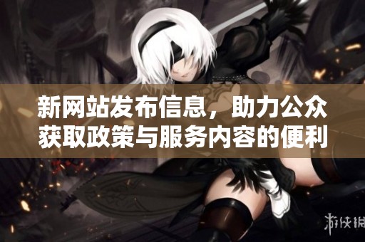 新網(wǎng)站發(fā)布信息，助力公眾獲取政策與服務內(nèi)容的便利平臺