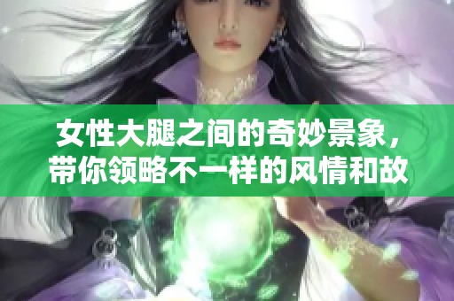 女性大腿之間的奇妙景象，帶你領(lǐng)略不一樣的風(fēng)情和故事