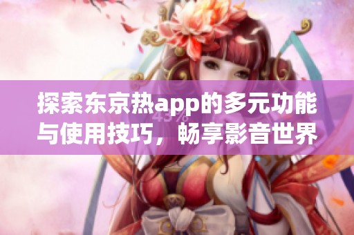 探索東京熱app的多元功能與使用技巧，暢享影音世界新體驗