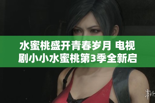 水蜜桃盛開青春歲月 電視劇小小水蜜桃第3季全新啟程