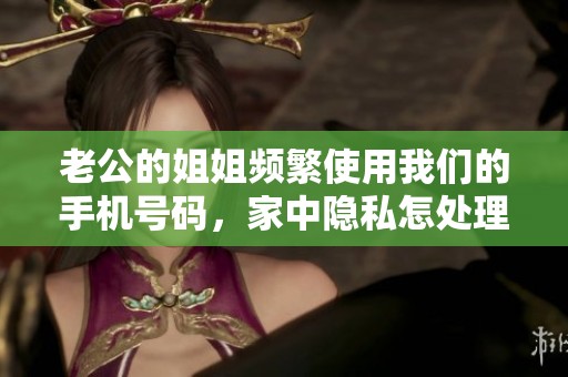 老公的姐姐頻繁使用我們的手機號碼，家中隱私怎處理