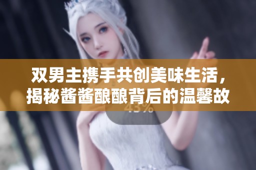 雙男主攜手共創(chuàng)美味生活，揭秘醬醬釀釀背后的溫馨故事