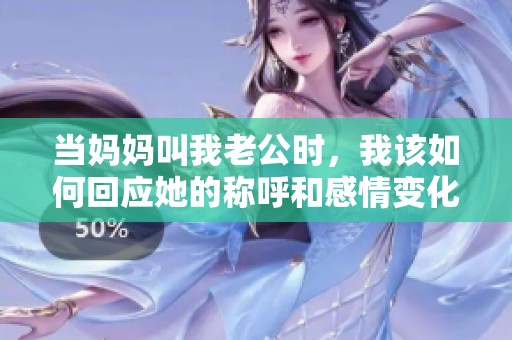 當(dāng)媽媽叫我老公時，我該如何回應(yīng)她的稱呼和感情變化