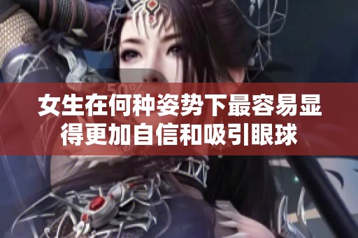 女生在何種姿勢下最容易顯得更加自信和吸引眼球