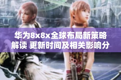 華為8x8x全球布局新策略解讀 更新時(shí)間及相關(guān)影響分析