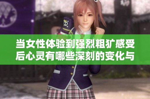 當女性體驗到強烈粗獷感受后心靈有哪些深刻的變化與反應