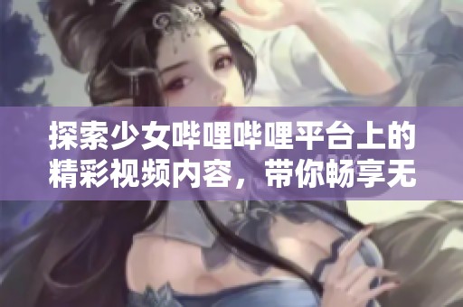 探索少女嗶哩嗶哩平臺上的精彩視頻內容，帶你暢享無限樂趣
