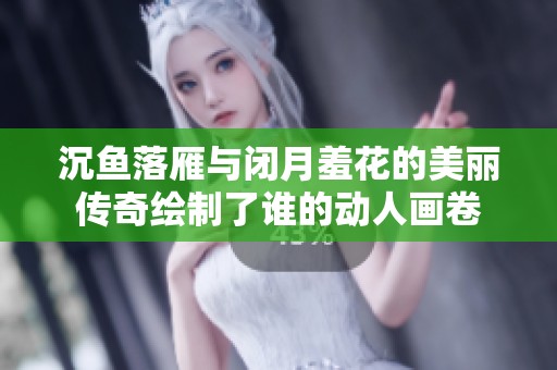 沉魚(yú)落雁與閉月羞花的美麗傳奇繪制了誰(shuí)的動(dòng)人畫(huà)卷