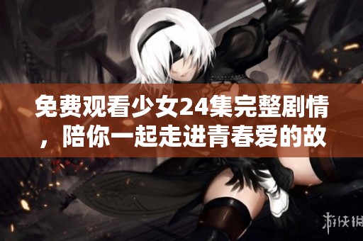 免費(fèi)觀看少女24集完整劇情，陪你一起走進(jìn)青春愛的故事
