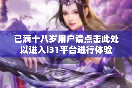 已滿十八歲用戶請點擊此處以進入i31平臺進行體驗