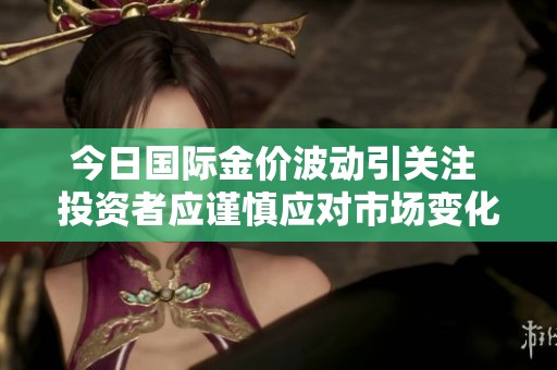 今日國際金價(jià)波動(dòng)引關(guān)注 投資者應(yīng)謹(jǐn)慎應(yīng)對市場變化