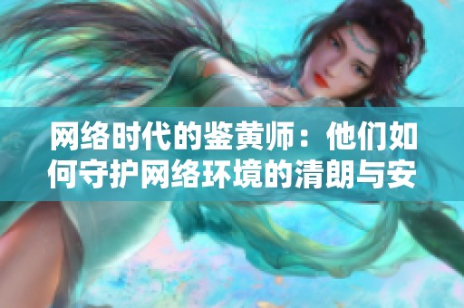 網(wǎng)絡(luò)時(shí)代的鑒黃師：他們?nèi)绾问刈o(hù)網(wǎng)絡(luò)環(huán)境的清朗與安全