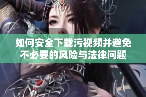 如何安全下載污視頻并避免不必要的風(fēng)險與法律問題