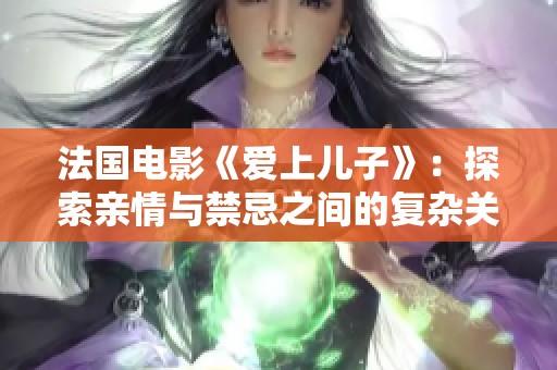 法國電影《愛上兒子》：探索親情與禁忌之間的復(fù)雜關(guān)系與深刻情感