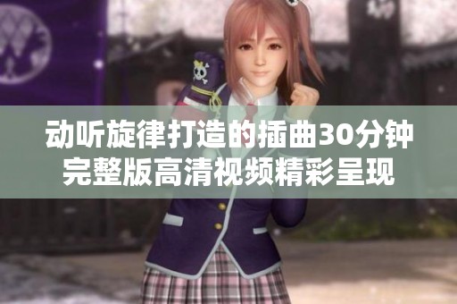 動聽旋律打造的插曲30分鐘完整版高清視頻精彩呈現(xiàn)