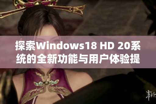 探索Windows18 HD 20系統(tǒng)的全新功能與用戶體驗(yàn)提升之旅