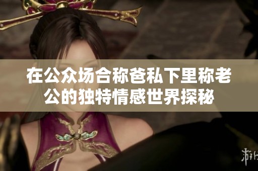 在公眾場合稱爸私下里稱老公的獨特情感世界探秘