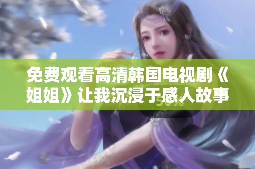 免費(fèi)觀看高清韓國(guó)電視劇《姐姐》讓我沉浸于感人故事之中