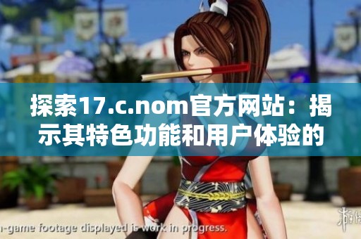 探索17.c.nom官方網(wǎng)站:揭示其特色功能和用戶體驗的魅力分析 探索17.c.nom官方網(wǎng)站:揭示其特色功能和用戶體驗的魅力分析