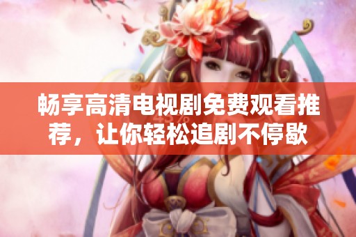 暢享高清電視劇免費觀看推薦，讓你輕松追劇不停歇