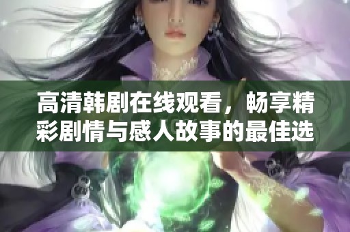 高清韓劇在線觀看，暢享精彩劇情與感人故事的最佳選擇
