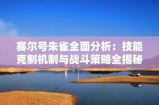 賽爾號朱雀全面分析：技能克制機制與戰(zhàn)斗策略全揭秘