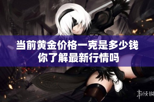 當前黃金價格一克是多少錢 你了解最新行情嗎