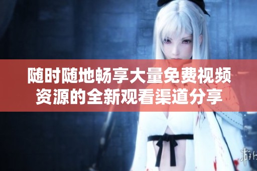 隨時隨地暢享大量免費視頻資源的全新觀看渠道分享