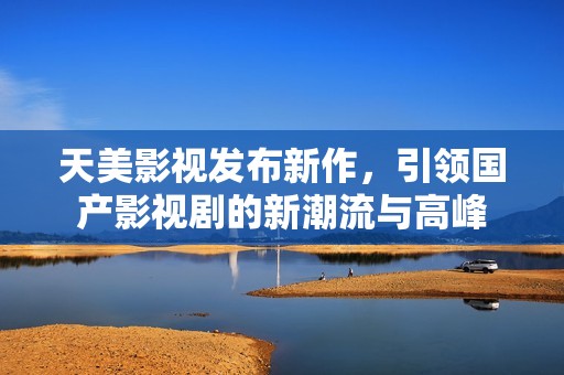 天美影視發(fā)布新作,引領(lǐng)國產(chǎn)影視劇的新潮流與高峰 天美影視發(fā)布新作,引領(lǐng)國產(chǎn)影視劇的新潮流與高峰