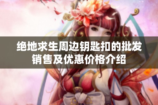 絕地求生周邊鑰匙扣的批發(fā)銷售及優(yōu)惠價格介紹