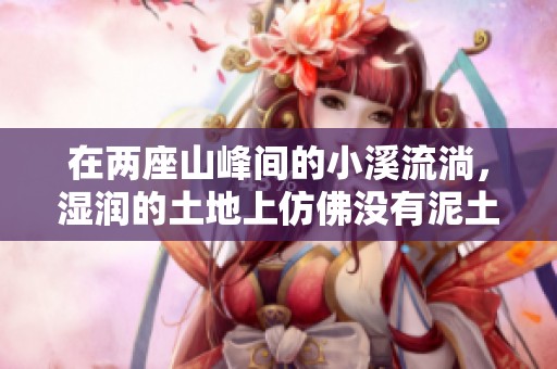 在兩座山峰間的小溪流淌，濕潤的土地上仿佛沒有泥土的痕跡