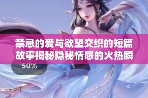 禁忌的愛與欲望交織的短篇故事揭秘隱秘情感的火熱瞬間