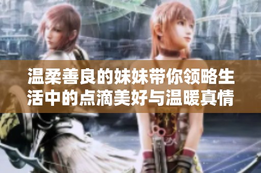 溫柔善良的妹妹帶你領(lǐng)略生活中的點滴美好與溫暖真情