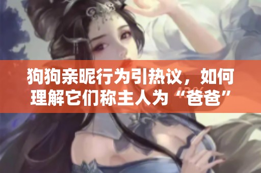 狗狗親昵行為引熱議，如何理解它們稱主人為“爸爸”的心理因素