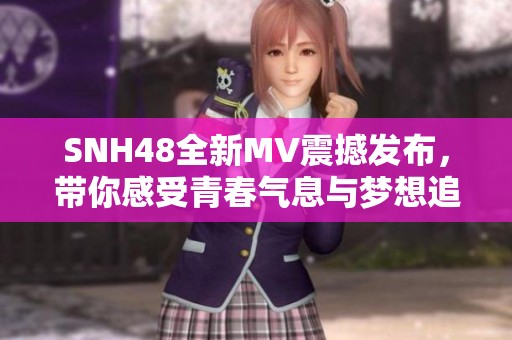 SNH48全新MV震撼發(fā)布，帶你感受青春氣息與夢想追逐的完美呈現(xiàn)