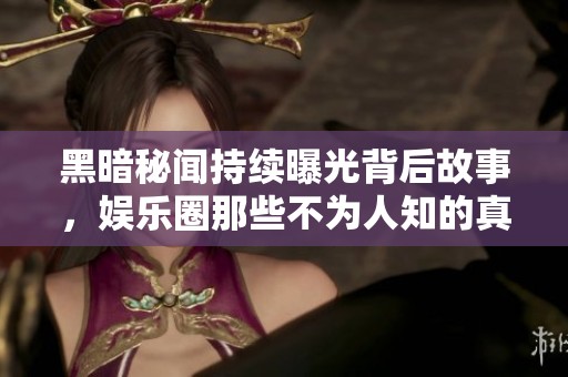黑暗秘聞持續(xù)曝光背后故事，娛樂圈那些不為人知的真相揭秘