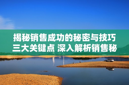 揭秘銷售成功的秘密與技巧三大關(guān)鍵點(diǎn) 深入解析銷售秘訣