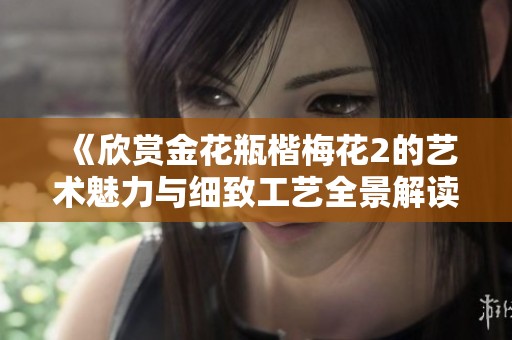 《欣賞金花瓶楷梅花2的藝術(shù)魅力與細致工藝全景解讀》