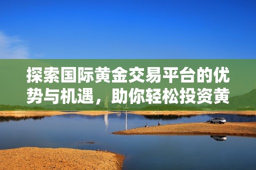 探索國(guó)際黃金交易平臺(tái)的優(yōu)勢(shì)與機(jī)遇,助你輕松投資黃金市場(chǎng) 探索國(guó)際黃金交易平臺(tái)的優(yōu)勢(shì)與機(jī)遇,助你輕松投資黃金市場(chǎng)